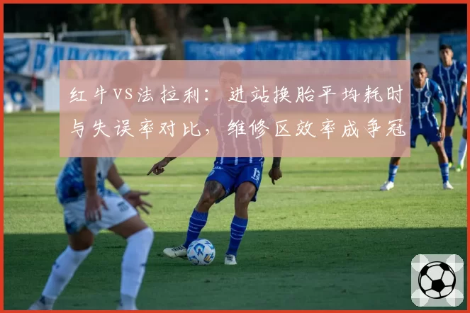 红牛vs法拉利：进站换胎平均耗时与失误率对比，维修区效率成争冠暗线