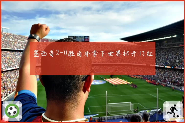 墨西哥2-0胜南非拿下世界杯开门红