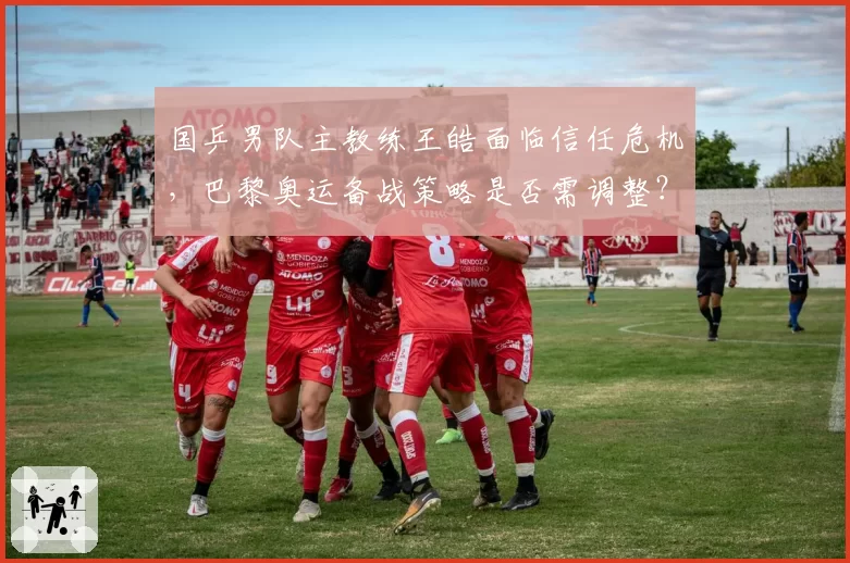 国乒男队主教练王皓面临信任危机,巴黎奥运备战策略是否需调整?