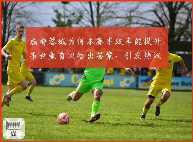 成都蓉城为何本赛季效率能提升，韦世豪首次给出答案，引发热议