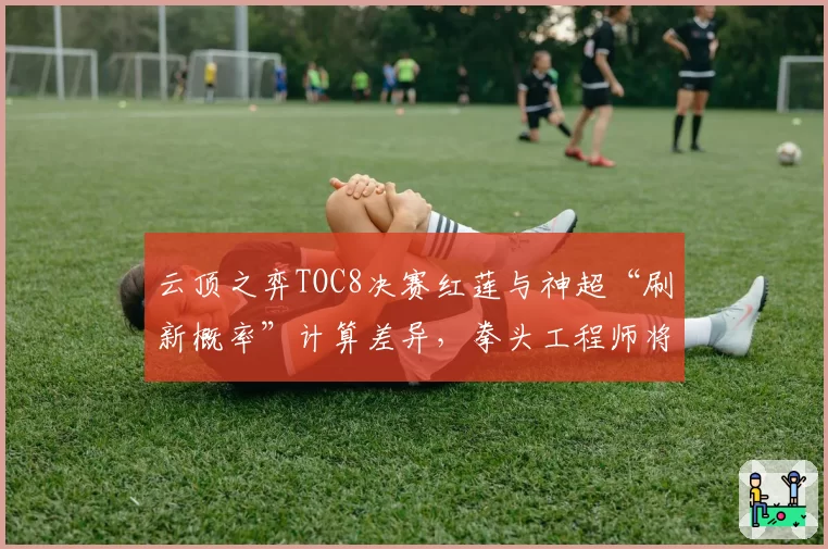 云顶之弈TOC8决赛红莲与神超“刷新概率”计算差异，拳头工程师将复现比赛对局数据