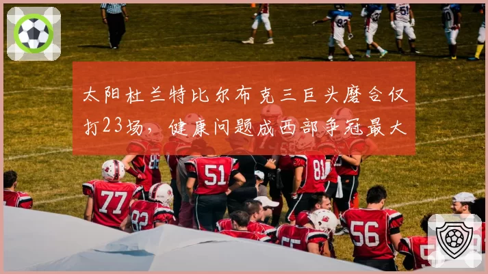 太阳杜兰特比尔布克三巨头磨合仅打23场，健康问题成西部争冠最大变数