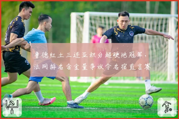 鲁德红土三连亚积分超硬地冠军,法网排名含金量争议令名宿直言赛季积分需改革