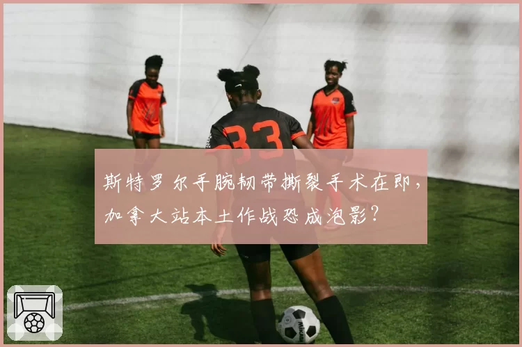 斯特罗尔手腕韧带撕裂手术在即,加拿大站本土作战恐成泡影?