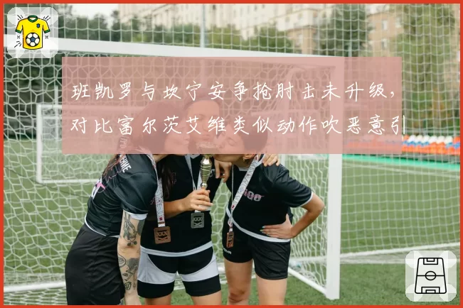 班凯罗与坎宁安争抢肘击未升级，对比富尔茨艾维类似动作吹恶意引争议