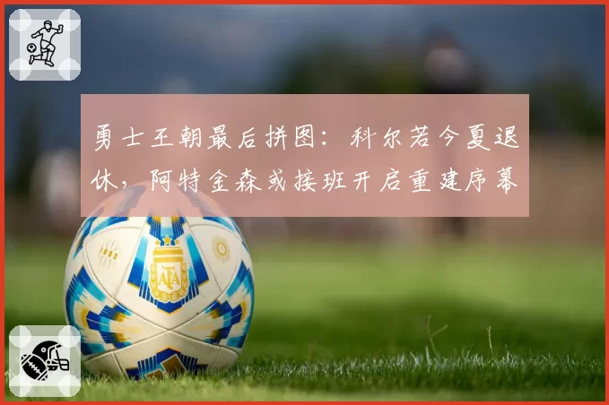 勇士王朝最后拼图：科尔若今夏退休，阿特金森或接班开启重建序幕