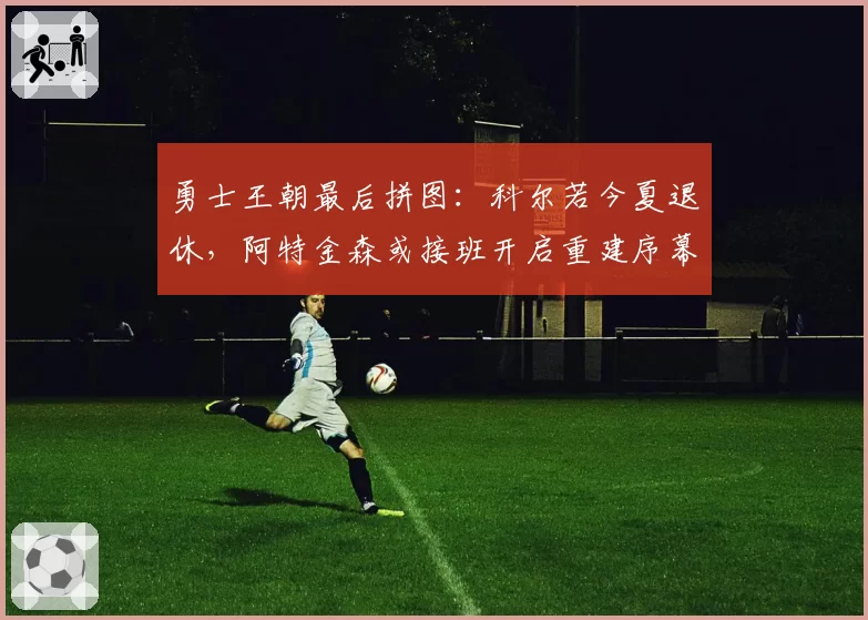 勇士王朝最后拼图:科尔若今夏退休,阿特金森或接班开启重建序幕