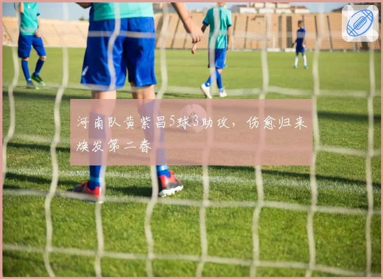 河南队黄紫昌5球3助攻，伤愈归来焕发第二春