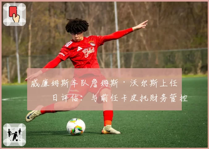 威廉姆斯车队詹姆斯·沃尔斯上任百日评估：与前任卡皮托财务管控对比