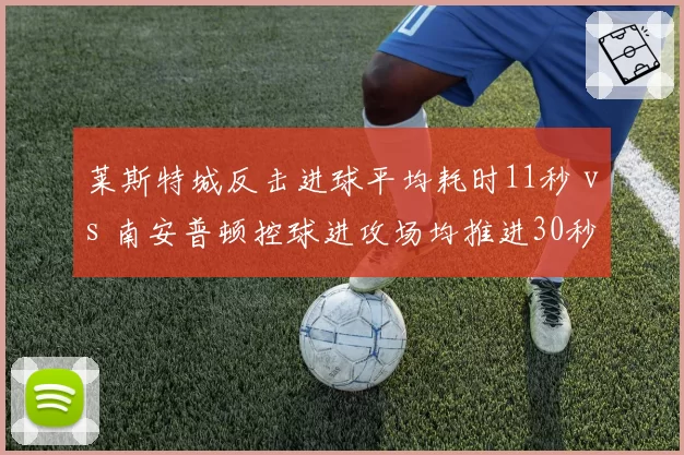 莱斯特城反击进球平均耗时11秒 vs 南安普顿控球进攻场均推进30秒，保级战节奏博弈