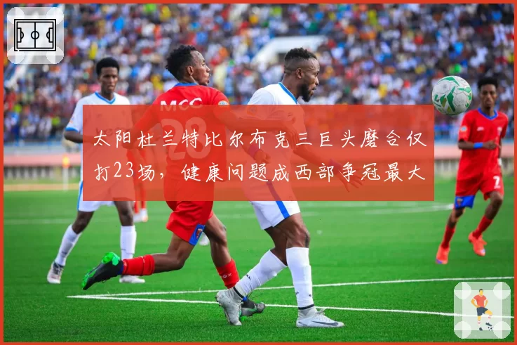 太阳杜兰特比尔布克三巨头磨合仅打23场，健康问题成西部争冠最大变数