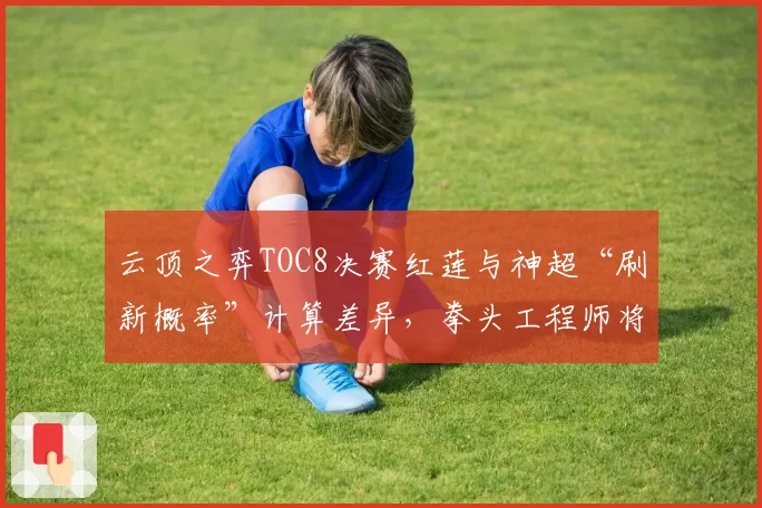 云顶之弈TOC8决赛红莲与神超“刷新概率”计算差异，拳头工程师将复现比赛对局数据